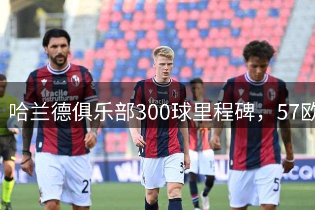 哈兰德俱乐部300球里程碑，57欧冠进球领跑同期
